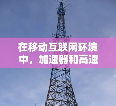 在移动互联网环境中，加速器和高速上网软件是提升网络速度的重要工具。以下是它们在不同场景中的应用情况