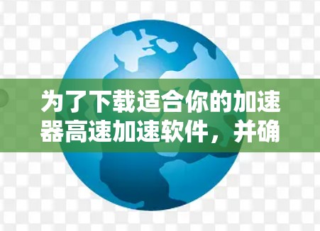 为了下载适合你的加速器高速加速软件，并确保成功运行，可以按照以下步骤进行