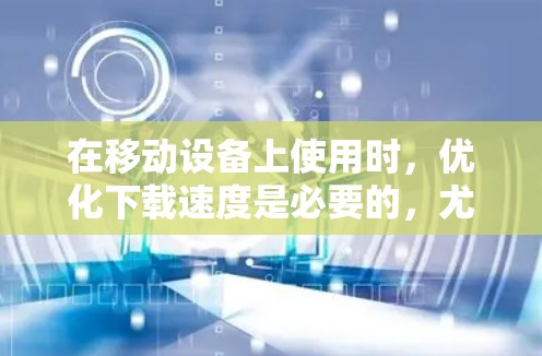 在移动设备上使用时，优化下载速度是必要的，尤其是面对频繁下载的情况。以下是一些推荐的加速器和高速代理工具，供您参考