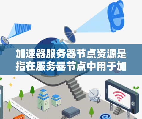 加速器服务器节点资源是指在服务器节点中用于加速程序运行的硬件和软件资源。以下是关于加速器服务器节点资源的详细分类和说明