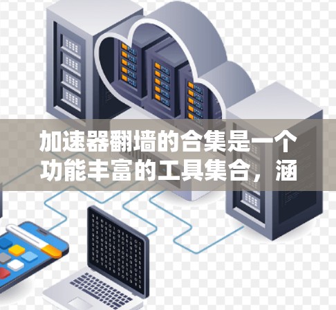 加速器翻墙的合集是一个功能丰富的工具集合，涵盖了多种类型和平台，以下是一些推荐的加速器