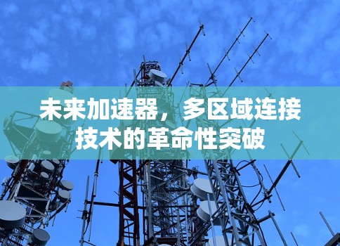 未来加速器，多区域连接技术的革命性突破