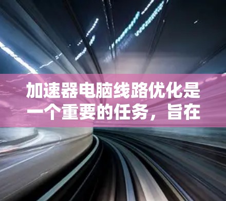 加速器电脑线路优化是一个重要的任务，旨在提高电脑的性能和流畅度。以下是优化加速器线路的步骤