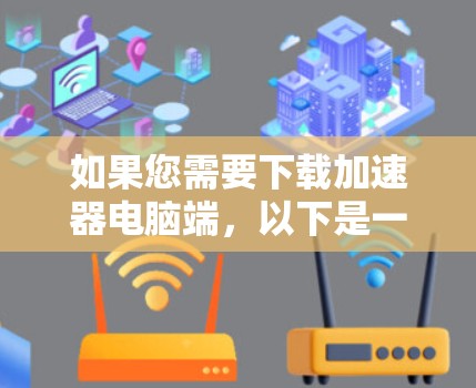 如果您需要下载加速器电脑端，以下是一些推荐的工具，它们可以帮助您提高电脑的下载效率和速度