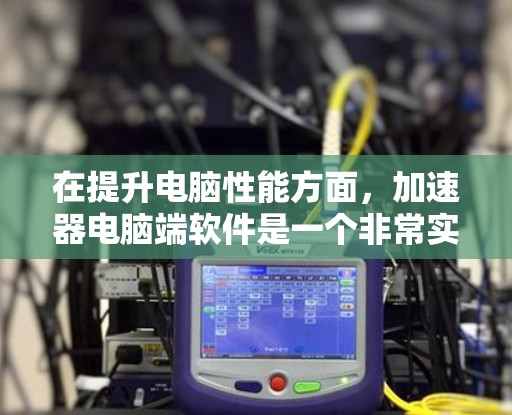 在提升电脑性能方面,加速器电脑端软件是一个非常实用的工具。以下是对该软件的详细介绍,帮助您更好地利用它 在提升电脑性能方面,加速器电脑端软件是一个非常实用的工具。以下是对该软件的详细介绍,帮助您更好地利用它