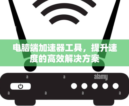 电脑端加速器工具,提升速度的高效解决方案 电脑端加速器工具,提升速度的高效解决方案