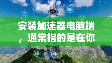 安装加速器电脑端,通常指的是在你的电脑上安装加速器应用,以提高网页和文件的加载速度。以下是安装加速器电脑端的简单步骤,适用于大多数电脑设备 安装加速器电脑端,通常指的是在你的电脑上安装加速器应用,以提高网页和文件的加载速度。以下是安装加速器电脑端的简单步骤,适用于大多数电脑设备