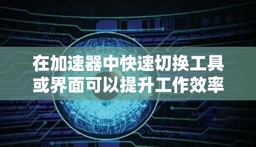 在加速器中快速切换工具或界面可以提升工作效率。以下是详细的步骤指南