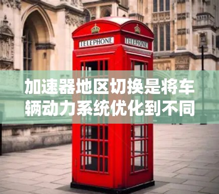 加速器地区切换是将车辆动力系统优化到不同地区的常见问题。以下是详细的步骤指南