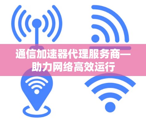 通信加速器代理服务商—助力网络高效运行