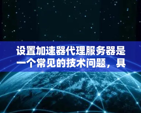 设置加速器代理服务器是一个常见的技术问题，具体步骤如下