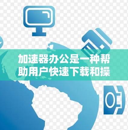 加速器办公是一种帮助用户快速下载和操作文件的工具，适合需要快速完成任务的用户。以下是针对加速器办公的详细分析和推荐