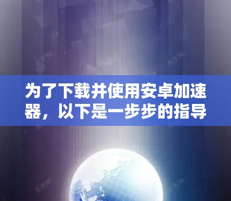 为了下载并使用安卓加速器，以下是一步步的指导