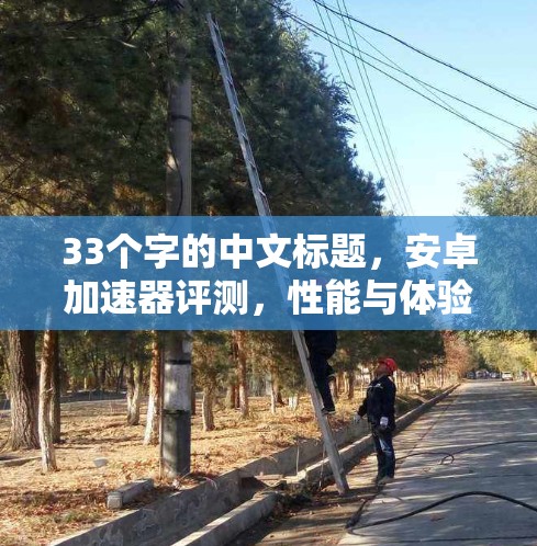 33个字的中文标题，安卓加速器评测，性能与体验的平衡