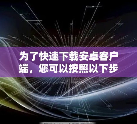 为了快速下载安卓客户端，您可以按照以下步骤进行