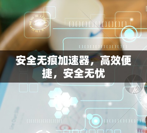 安全无痕加速器，高效便捷，安全无忧