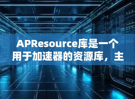 APResource库是一个用于加速器的资源库，主要提供加速器的文档、工具和资源。以下是APResource库的详细信息