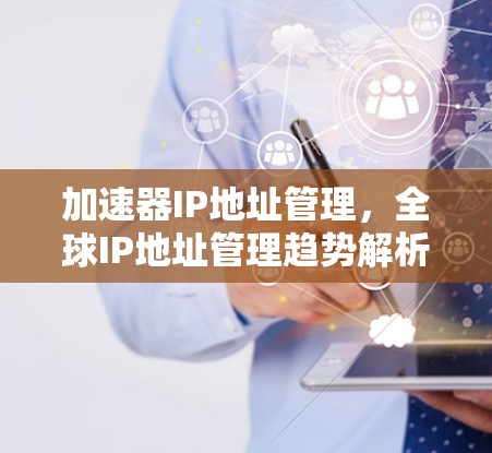 加速器IP地址管理，全球IP地址管理趋势解析