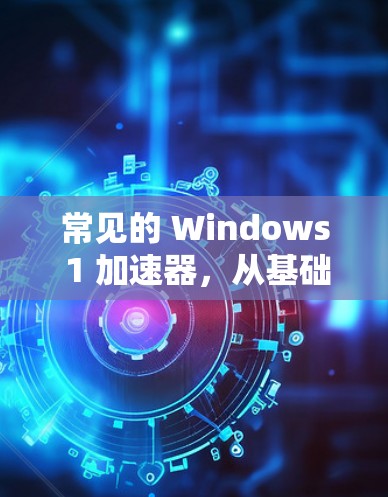 常见的 Windows 1 加速器，从基础到优化