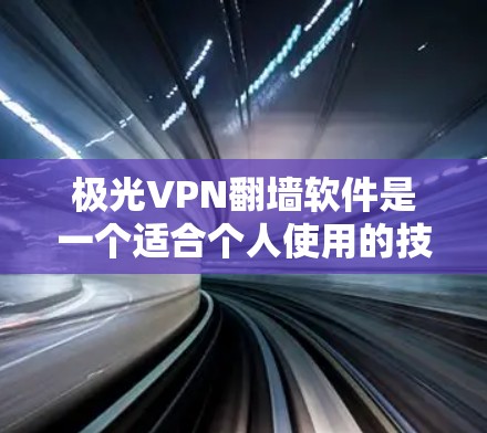极光VPN翻墙软件是一个适合个人使用的技术，但选择合适的版本需要考虑多种因素。以下是基于用户需求的逐步推荐