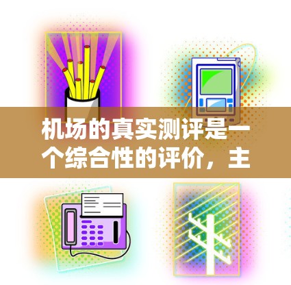 机场的真实测评是一个综合性的评价，主要从环境、设施、服务等多个方面进行全面分析。以下是一个详细的机场真实测评报告