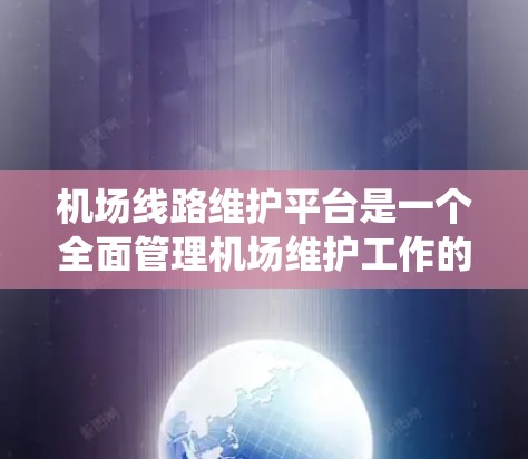 机场线路维护平台是一个全面管理机场维护工作的系统，涵盖任务管理、人员招聘、记录与档案、执行计划、效果评估、费用管理等多个方面。以下是该平台的主要功能和流程