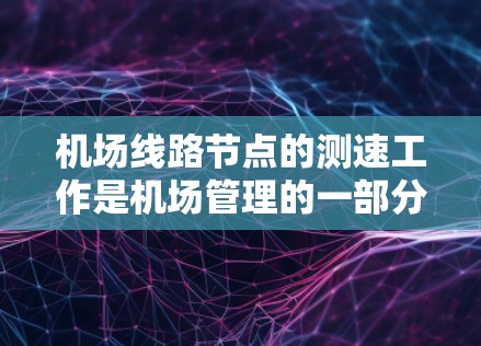 机场线路节点的测速工作是机场管理的一部分，通常是为了测试设备和技术的稳定性和性能。以下是机场节点测速的详细攻略，供您参考