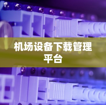 机场设备下载管理平台 机场设备下载管理平台