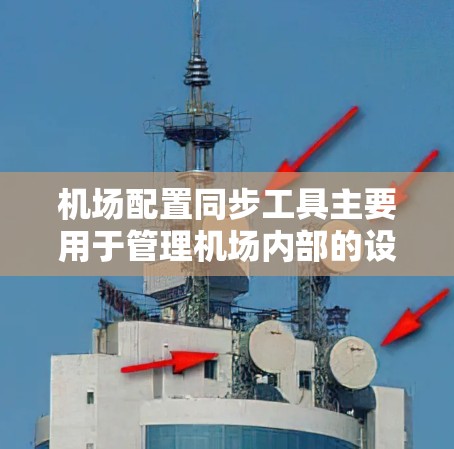 机场配置同步工具主要用于管理机场内部的设备和配置，确保所有设备的同步运行和优化。以下是一些常见的机场配置同步工具及其特点