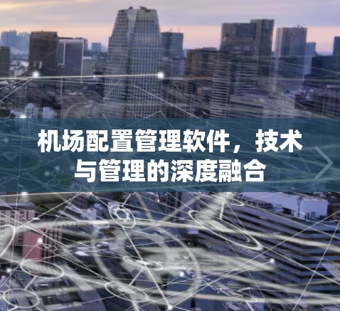 机场配置管理软件,技术与管理的深度融合 机场配置管理软件,技术与管理的深度融合