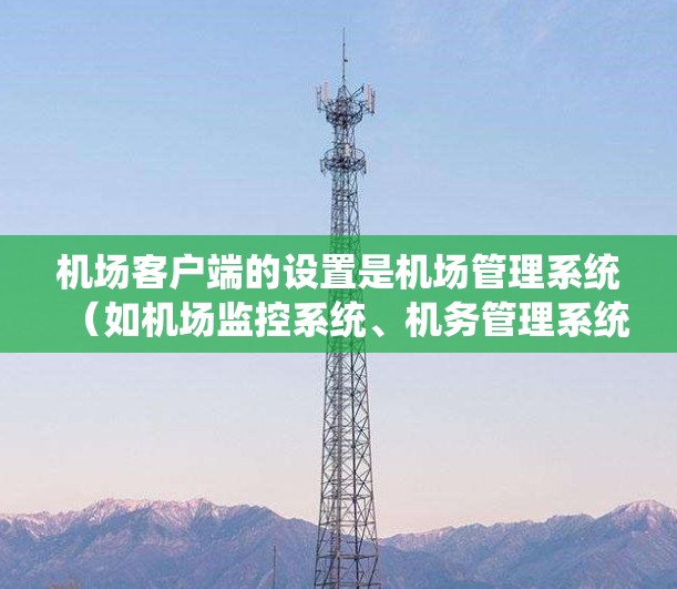 机场客户端的设置是机场管理系统（如机场监控系统、机务管理系统等）中非常重要的一个环节。以下是机场客户端设置的常见步骤和指导