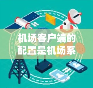 机场客户端的配置是机场系统中至关重要的一部分,它决定了客户端如何有效地管理和运行机场的各种服务和应用程序。以下是对机场客户端配置的详细总结 机场客户端的配置是机场系统中至关重要的一部分,它决定了客户端如何有效地管理和运行机场的各种服务和应用程序。以下是对机场客户端配置的详细总结