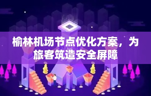 榆林机场节点优化方案，为旅客筑造安全屏障
