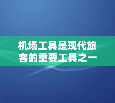 机场工具是现代旅客的重要工具之一，它们不仅简化了日常出行的流程，还提升了旅客的效率和舒适度。以下是机场工具的详细介绍