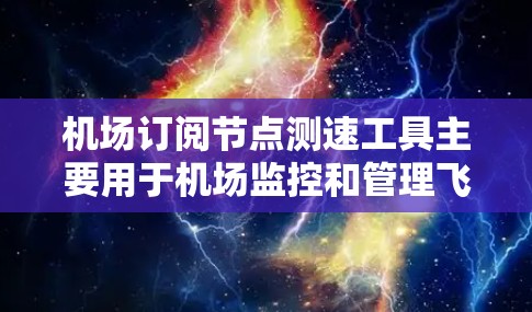 机场订阅节点测速工具主要用于机场监控和管理飞行器的飞行状态，包括地面测速仪、空中测速仪和卫星测速仪。这些设备通过不同的方式提供飞行数据，满足机场的安全检查和航空技术的发展需求