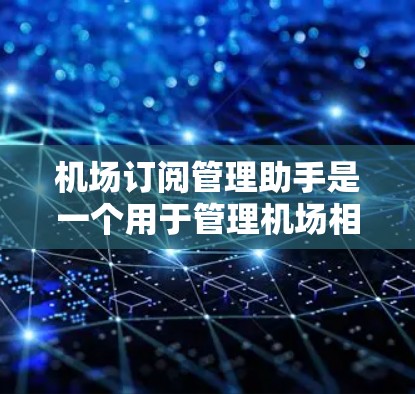机场订阅管理助手是一个用于管理机场相关订阅的工具，通常用于处理机场订阅申请、资源分配、审核和审批等操作。以下是该工具的常见功能和流程