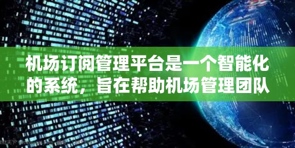 机场订阅管理平台是一个智能化的系统，旨在帮助机场管理团队管理和优化订阅服务。以下是对该平台功能的详细说明
