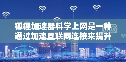 狐狸加速器科学上网是一种通过加速互联网连接来提升网络速度和访问不同服务器的工具。它通常功能简单，主要能够直接连接到其他服务器或通过加密方式访问加密网站。以下是对狐狸加速器科学上网的详细分析