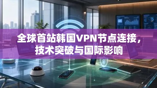 全球首站韩国VPN节点连接，技术突破与国际影响