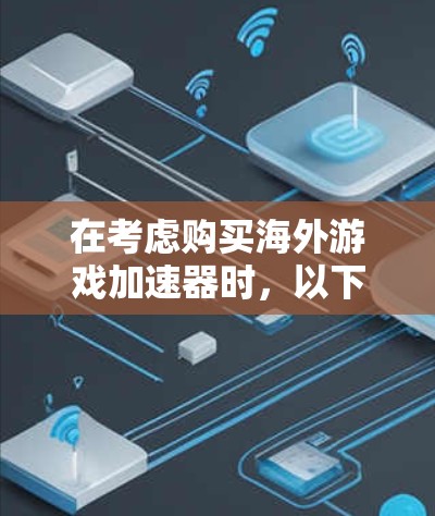 在考虑购买海外游戏加速器时，以下是一个有条理的总结，涵盖主要方面