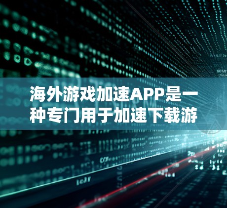 海外游戏加速APP是一种专门用于加速下载游戏的工具，这些APP通常是从海外下载或通过特定网站提供。以下是对这些APP的系统梳理和推荐
