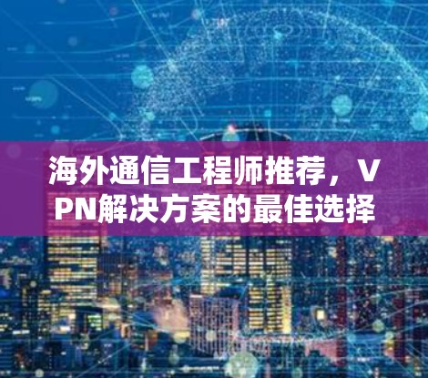 海外通信工程师推荐，VPN解决方案的最佳选择