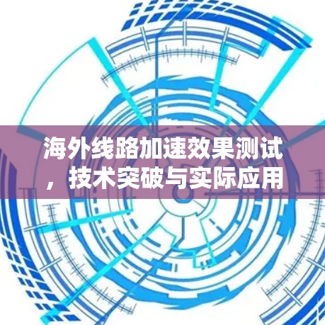 海外线路加速效果测试，技术突破与实际应用