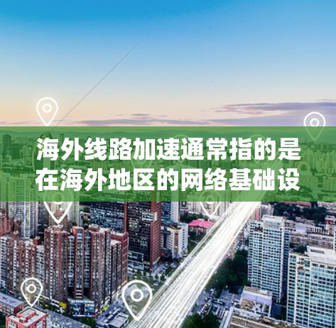 海外线路加速通常指的是在海外地区的网络基础设施或传输网络中，数据传输和网络连接速度加快的技术、设备或系统优化。这可能包括