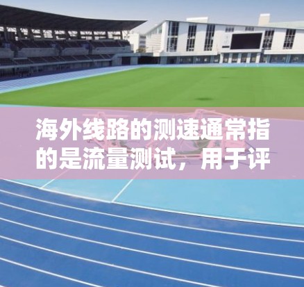 海外线路的测速通常指的是流量测试，用于评估网络的带宽、延迟、连接稳定性等性能。以下是关于海外线路测速的一些关键信息