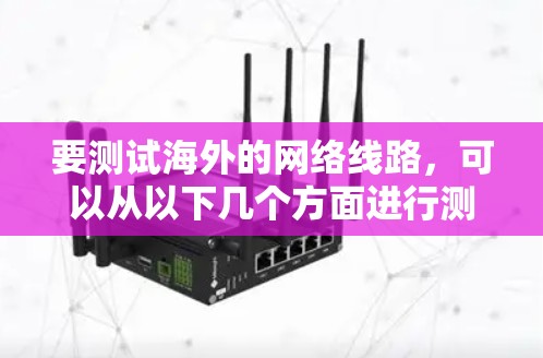 要测试海外的网络线路，可以从以下几个方面进行测试，确保网络的安全、稳定和高性能。以下是一些常用的方法和步骤，适用于光纤、光纤加网络、光纤加路由器以及以太网等不同类型的网络