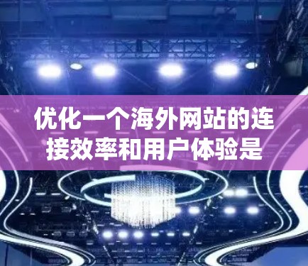 优化一个海外网站的连接效率和用户体验是一个系统工程，涉及多个步骤。以下是一个详细的优化方案，分为几个关键步骤，每个步骤的具体操作如下