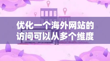 优化一个海外网站的访问可以从多个维度入手，包括技术优化、用户体验设计、SEO优化以及数据分析等方面。以下是一些系统化的方法和建议，帮助你全面优化海外网站