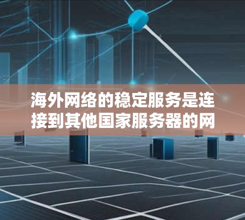 海外网络的稳定服务是连接到其他国家服务器的网络，旨在提供安全、可靠和高效的通信。以下是对海外网络稳定服务的详细总结