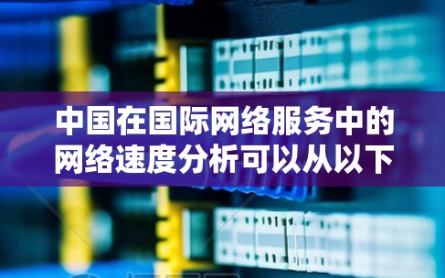 中国在国际网络服务中的网络速度分析可以从以下几个方面进行